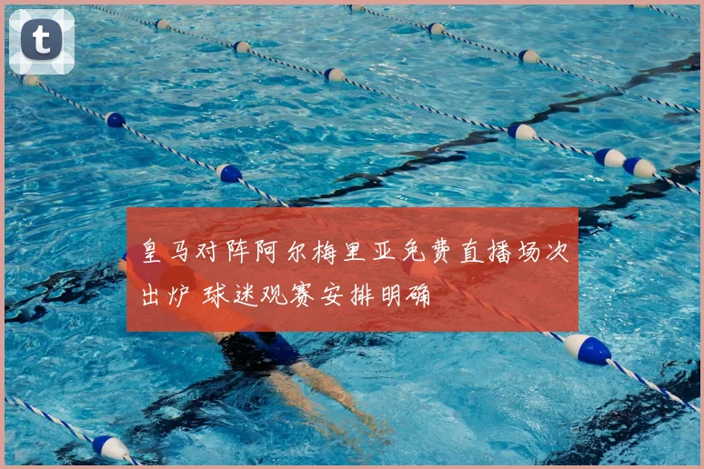 皇马对阵阿尔梅里亚免费直播场次出炉 球迷观赛安排明确