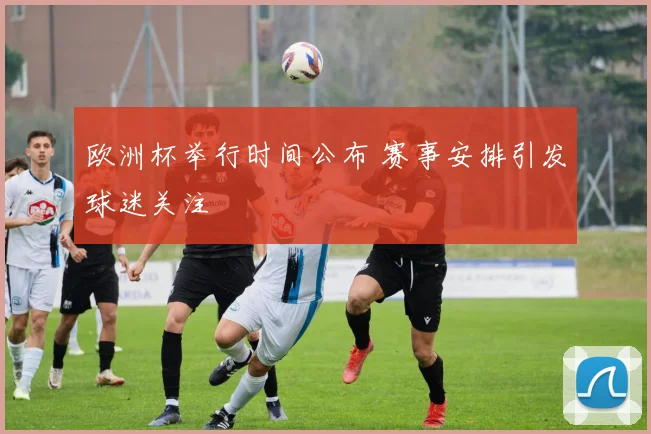 欧洲杯举行时间公布 赛事安排引发球迷关注
