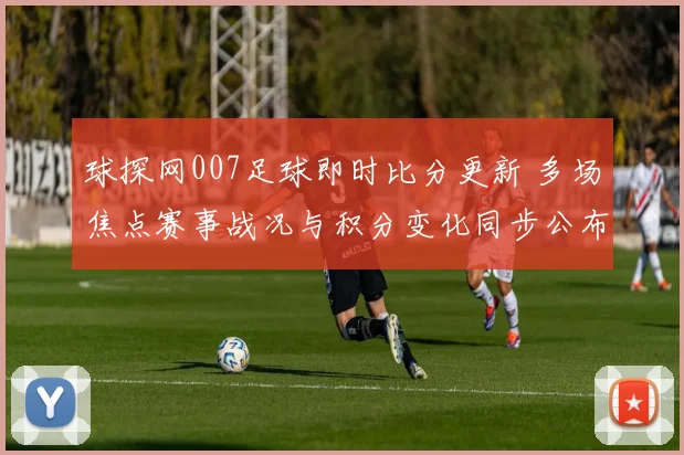 球探网007足球即时比分更新 多场焦点赛事战况与积分变化同步公布