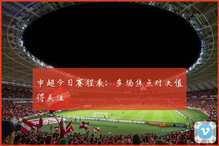 中超今日赛程表:多场焦点对决值得关注