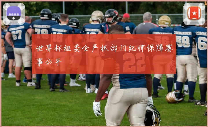 世界杯组委会严抓部门纪律保障赛事公平
