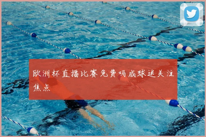 欧洲杯直播比赛免费吗成球迷关注焦点