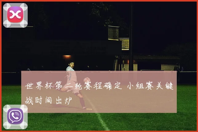 世界杯第二轮赛程确定 小组赛关键战时间出炉