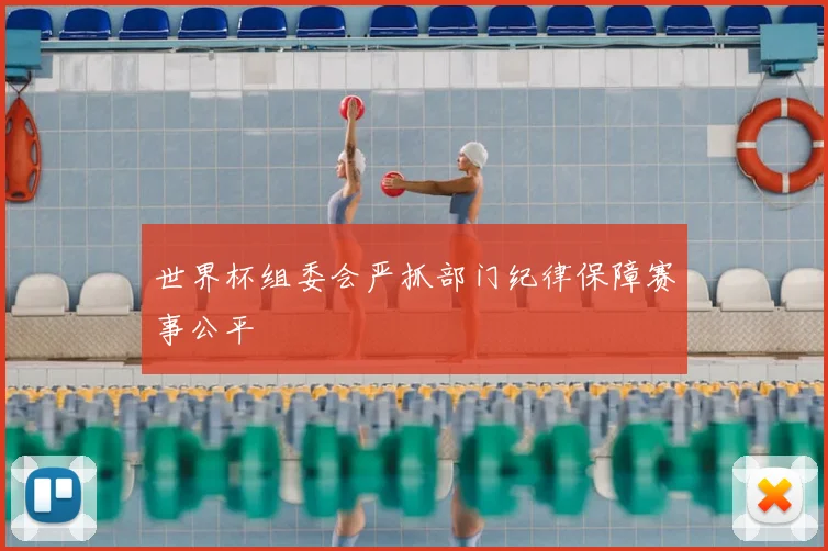 世界杯组委会严抓部门纪律保障赛事公平