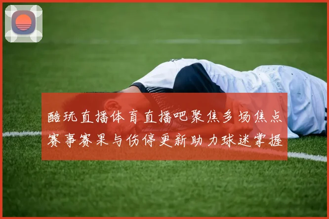 酷玩直播体育直播吧聚焦多场焦点赛事赛果与伤停更新助力球迷掌握观赛信息