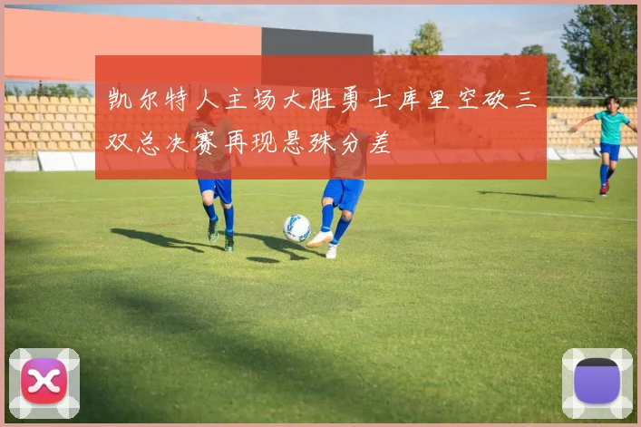 凯尔特人主场大胜勇士库里空砍三双总决赛再现悬殊分差