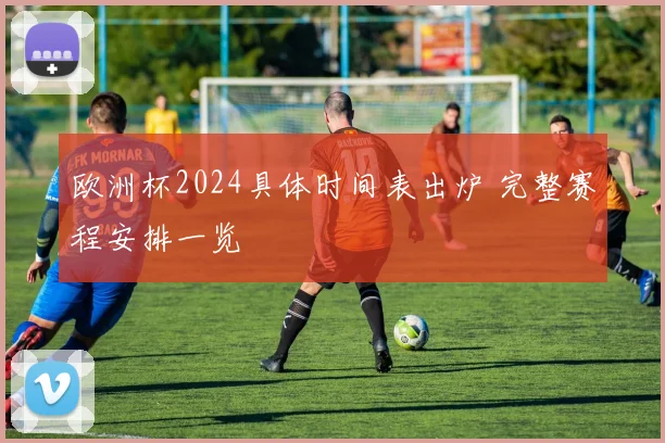 欧洲杯2024具体时间表出炉 完整赛程安排一览