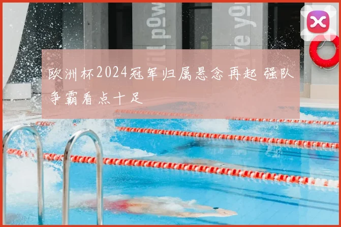 欧洲杯2024冠军归属悬念再起 强队争霸看点十足