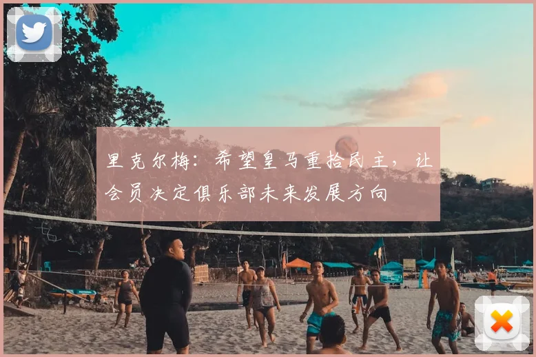 里克尔梅：希望皇马重拾民主，让会员决定俱乐部未来发展方向