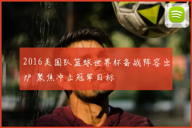 2016美国队篮球世界杯备战阵容出炉 聚焦冲击冠军目标