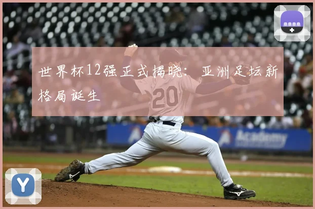 世界杯12强正式揭晓：亚洲足坛新格局诞生