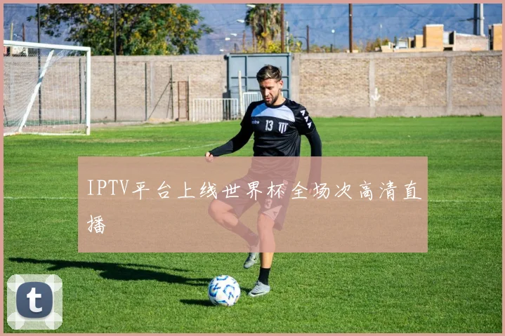 IPTV平台上线世界杯全场次高清直播