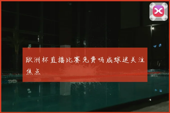 欧洲杯直播比赛免费吗成球迷关注焦点
