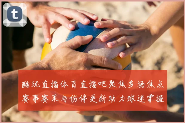 酷玩直播体育直播吧聚焦多场焦点赛事赛果与伤停更新助力球迷掌握观赛信息