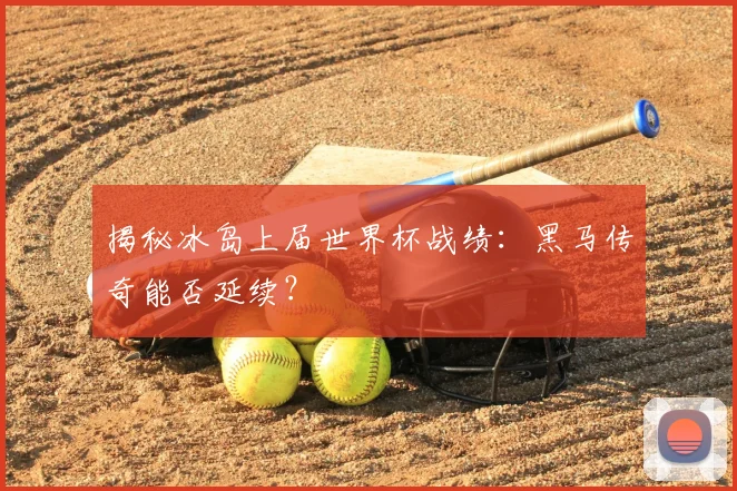 揭秘冰岛上届世界杯战绩：黑马传奇能否延续？