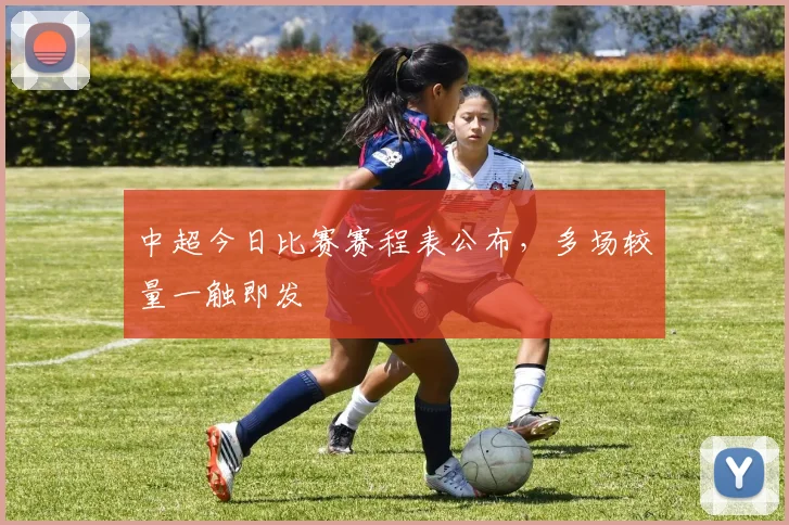 中超今日比赛赛程表公布,多场较量一触即发