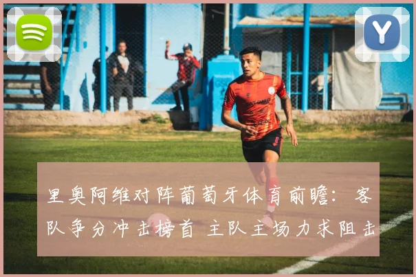里奥阿维对阵葡萄牙体育前瞻：客队争分冲击榜首 主队主场力求阻击