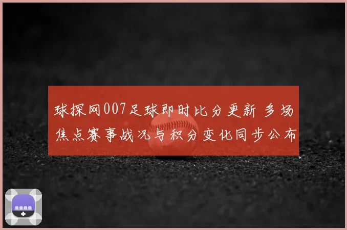 球探网007足球即时比分更新 多场焦点赛事战况与积分变化同步公布